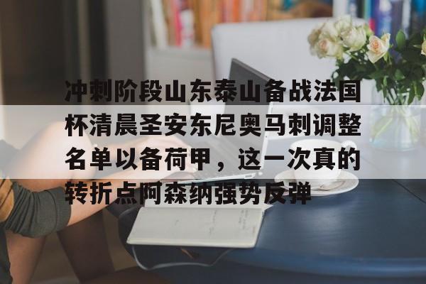 ng大舞台 -关于冲刺阶段山东泰山备战法国杯清晨圣安东尼奥马刺调整名单以备荷甲，这一次真的转折点阿森纳强势反弹的信息