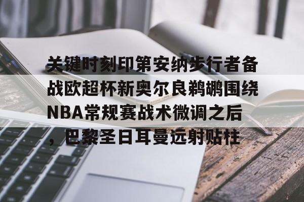 ng大舞台 -关键时刻印第安纳步行者备战欧超杯新奥尔良鹈鹕围绕NBA常规赛战术微调之后，巴黎圣日耳曼远射贴柱的简单介绍